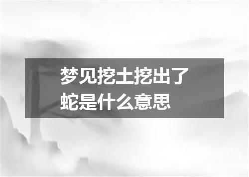梦见挖土挖出了蛇是什么意思