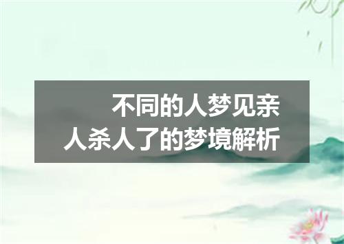 　　不同的人梦见亲人杀人了的梦境解析