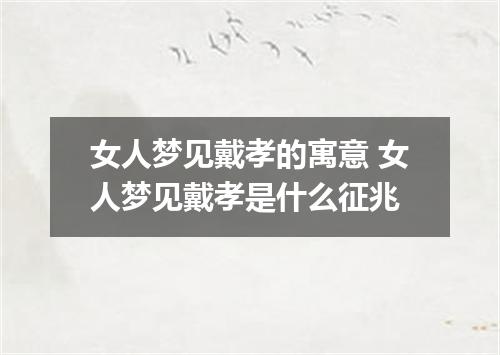 女人梦见戴孝的寓意 女人梦见戴孝是什么征兆