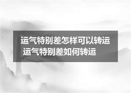 运气特别差怎样可以转运 运气特别差如何转运