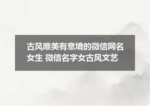 古风唯美有意境的微信网名女生 微信名字女古风文艺