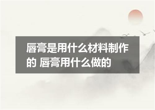 唇膏是用什么材料制作的 唇膏用什么做的