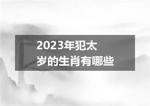 2023年犯太岁的生肖有哪些