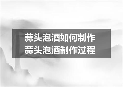 蒜头泡酒如何制作 蒜头泡酒制作过程