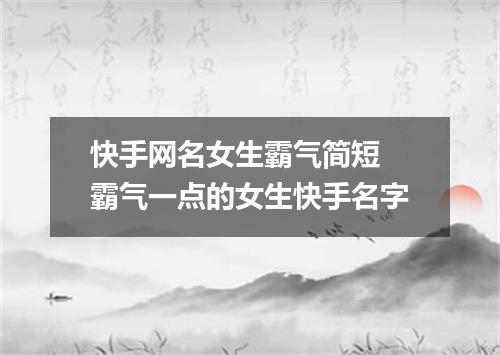快手网名女生霸气简短 霸气一点的女生快手名字