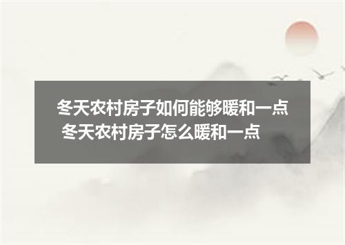 冬天农村房子如何能够暖和一点 冬天农村房子怎么暖和一点