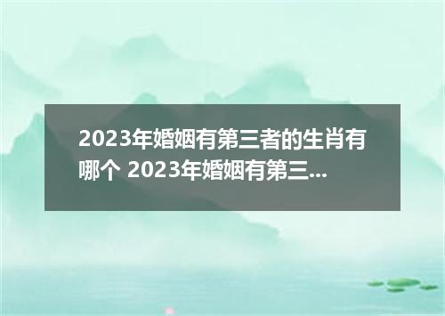 2023年婚姻有第三者的生肖有哪个 2023年婚姻有第三者的生肖