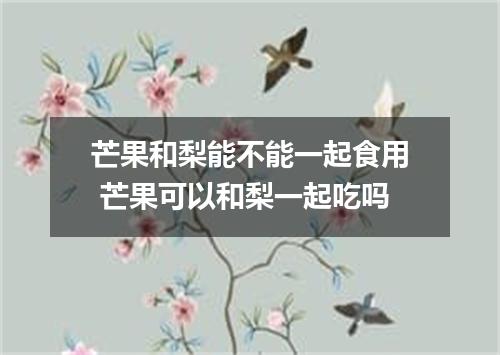 芒果和梨能不能一起食用 芒果可以和梨一起吃吗