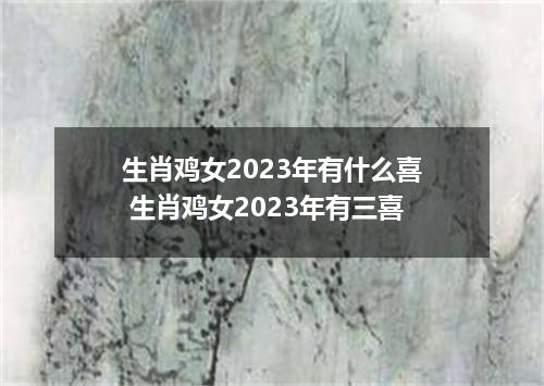 生肖鸡女2023年有什么喜 生肖鸡女2023年有三喜