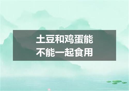 土豆和鸡蛋能不能一起食用