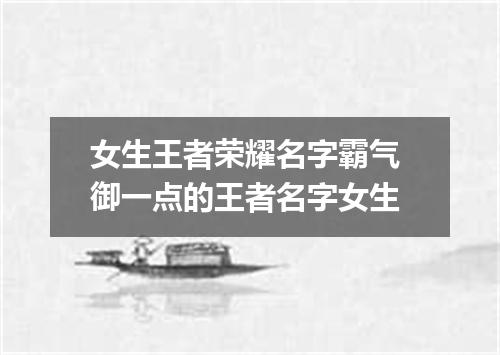 女生王者荣耀名字霸气 御一点的王者名字女生