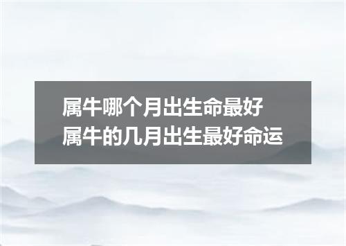 属牛哪个月出生命最好 属牛的几月出生最好命运