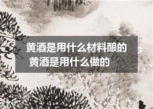 黄酒是用什么材料酿的 黄酒是用什么做的