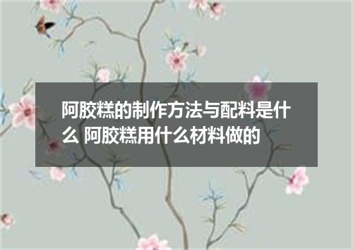 阿胶糕的制作方法与配料是什么 阿胶糕用什么材料做的