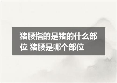 猪腰指的是猪的什么部位 猪腰是哪个部位