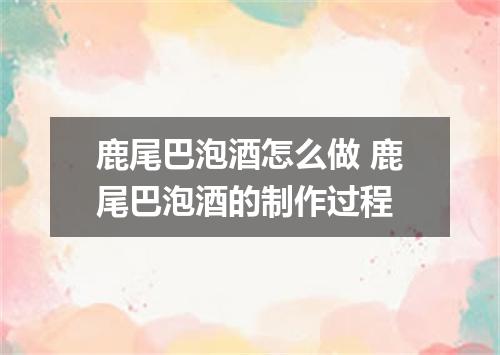 鹿尾巴泡酒怎么做 鹿尾巴泡酒的制作过程