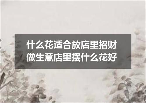 什么花适合放店里招财 做生意店里摆什么花好