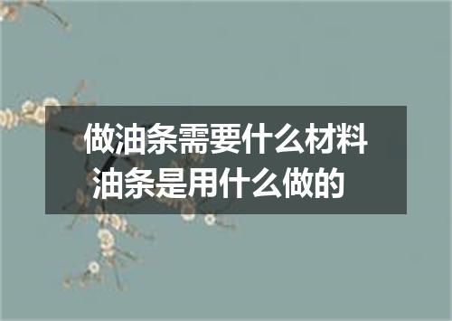 做油条需要什么材料 油条是用什么做的