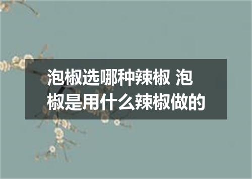 泡椒选哪种辣椒 泡椒是用什么辣椒做的