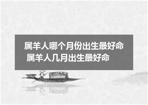 属羊人哪个月份出生最好命 属羊人几月出生最好命