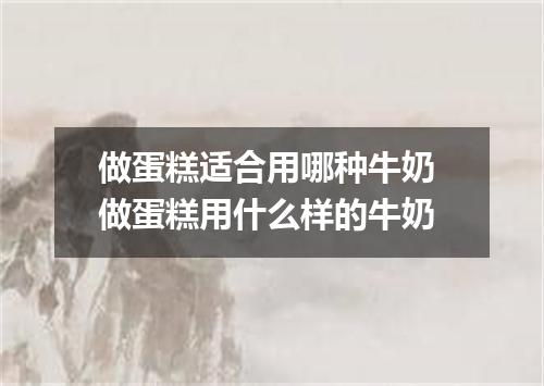 做蛋糕适合用哪种牛奶 做蛋糕用什么样的牛奶
