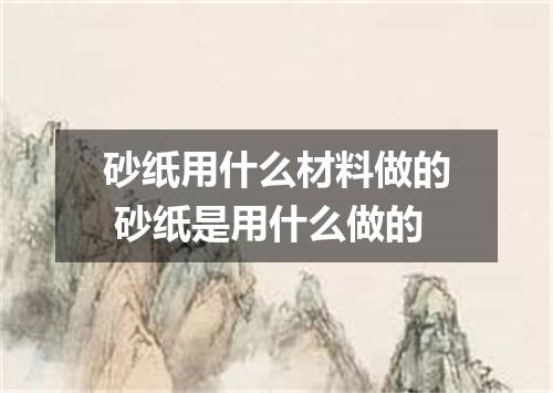 砂纸用什么材料做的 砂纸是用什么做的