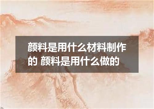颜料是用什么材料制作的 颜料是用什么做的