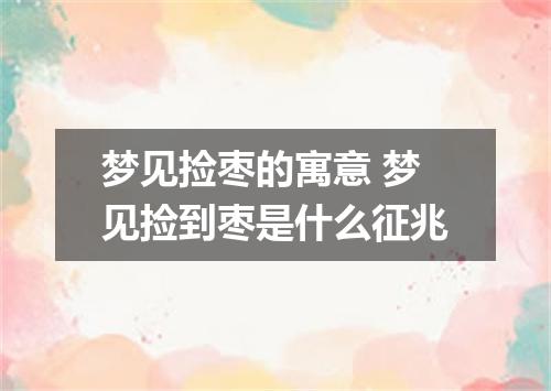 梦见捡枣的寓意 梦见捡到枣是什么征兆
