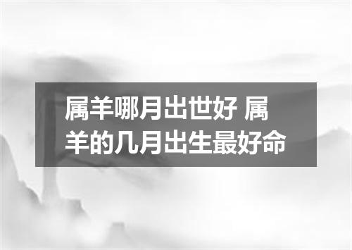 属羊哪月出世好 属羊的几月出生最好命