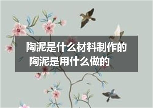 陶泥是什么材料制作的 陶泥是用什么做的