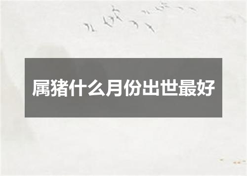 属猪什么月份出世最好