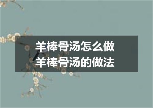 羊棒骨汤怎么做 羊棒骨汤的做法