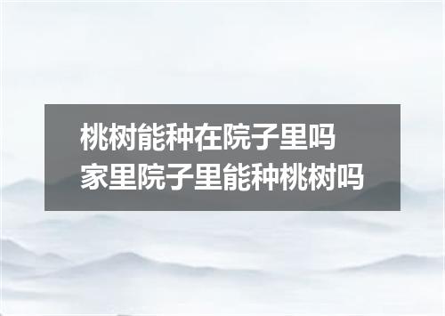 桃树能种在院子里吗 家里院子里能种桃树吗