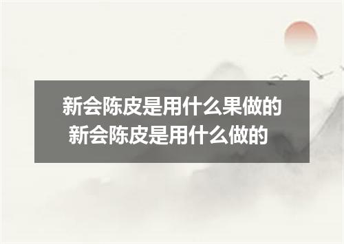 新会陈皮是用什么果做的 新会陈皮是用什么做的