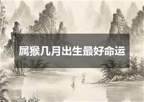 属猴几月出生最好命运