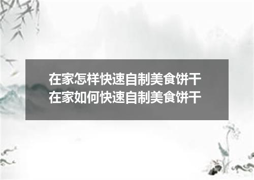在家怎样快速自制美食饼干 在家如何快速自制美食饼干