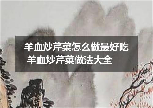 羊血炒芹菜怎么做最好吃 羊血炒芹菜做法大全