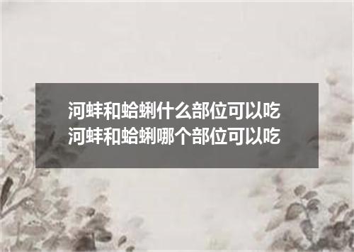 河蚌和蛤蜊什么部位可以吃 河蚌和蛤蜊哪个部位可以吃
