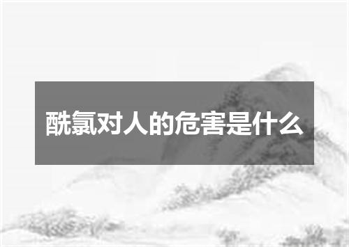 酰氯对人的危害是什么