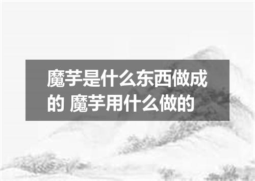 魔芋是什么东西做成的 魔芋用什么做的