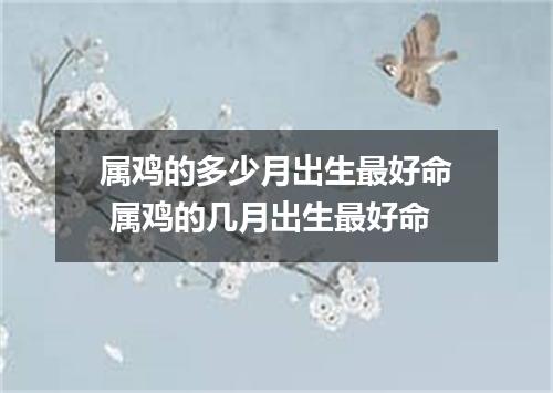 属鸡的多少月出生最好命 属鸡的几月出生最好命
