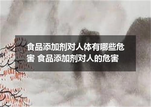 食品添加剂对人体有哪些危害 食品添加剂对人的危害