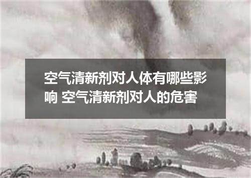空气清新剂对人体有哪些影响 空气清新剂对人的危害