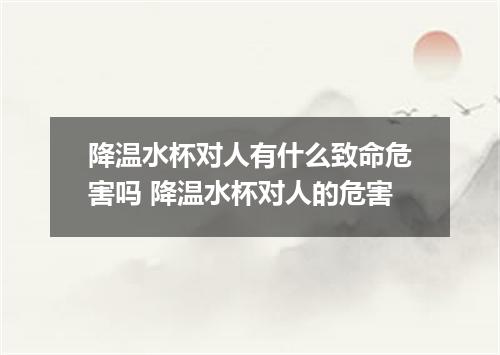 降温水杯对人有什么致命危害吗 降温水杯对人的危害