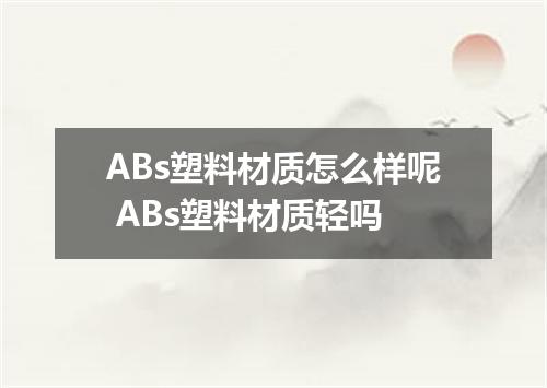 ABs塑料材质怎么样呢 ABs塑料材质轻吗