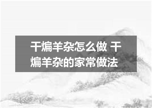干煸羊杂怎么做 干煸羊杂的家常做法
