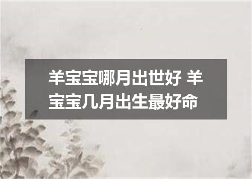 羊宝宝哪月出世好 羊宝宝几月出生最好命