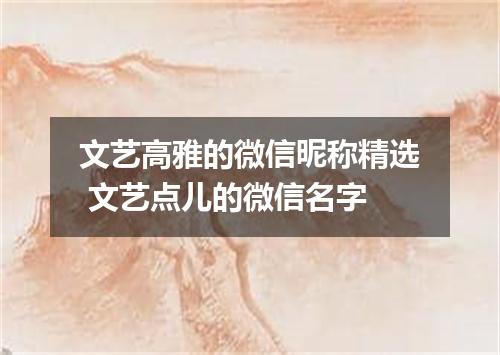 文艺高雅的微信昵称精选 文艺点儿的微信名字