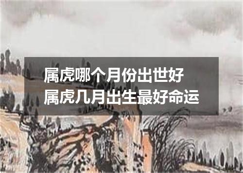 属虎哪个月份出世好 属虎几月出生最好命运