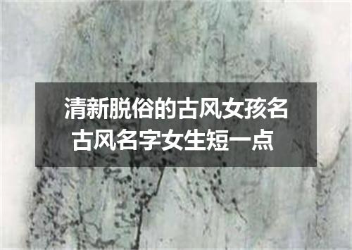 清新脱俗的古风女孩名 古风名字女生短一点